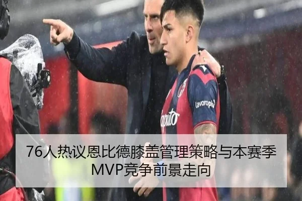 76人热议恩比德膝盖管理策略与本赛季MVP竞争前景走向