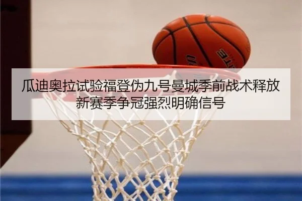 瓜迪奥拉试验福登伪九号曼城季前战术释放新赛季争冠强烈明确信号