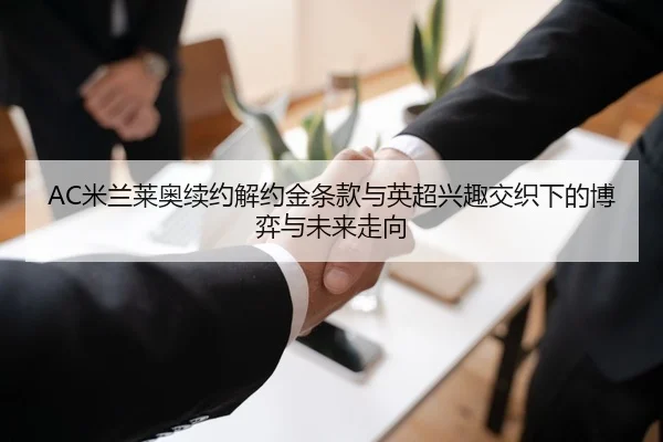 AC米兰莱奥续约解约金条款与英超兴趣交织下的博弈与未来走向