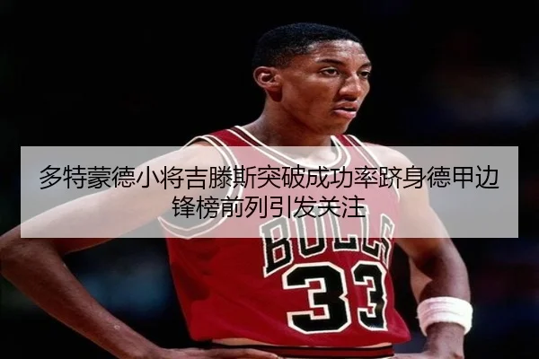 多特蒙德小将吉滕斯突破成功率跻身德甲边锋榜前列引发关注